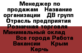 Менеджер по продажам › Название организации ­ ДВ групп › Отрасль предприятия ­ Розничная торговля › Минимальный оклад ­ 50 000 - Все города Работа » Вакансии   . Крым,Керчь